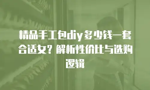 精品手工包diy多少钱一套合适女？解析性价比与选购逻辑