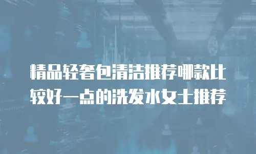 精品轻奢包清洁推荐哪款比较好一点的洗发水女士推荐