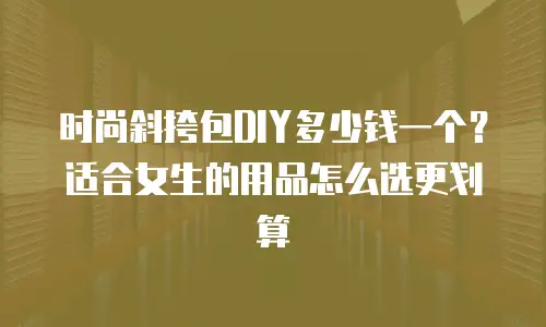 时尚斜挎包DIY多少钱一个？适合女生的用品怎么选更划算