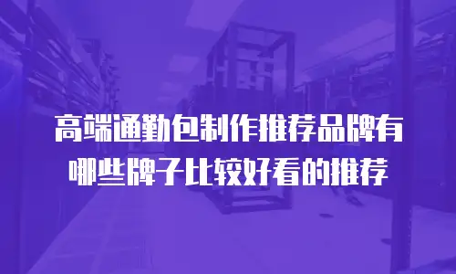 高端通勤包制作推荐品牌有哪些牌子比较好看的推荐