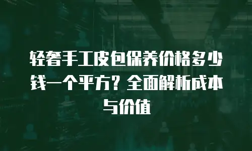 轻奢手工皮包保养价格多少钱一个平方？全面解析成本与价值