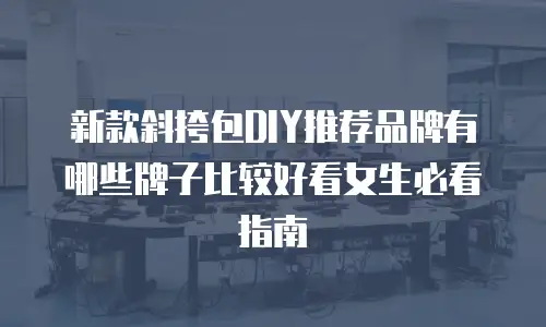 新款斜挎包DIY推荐品牌有哪些牌子比较好看女生必看指南
