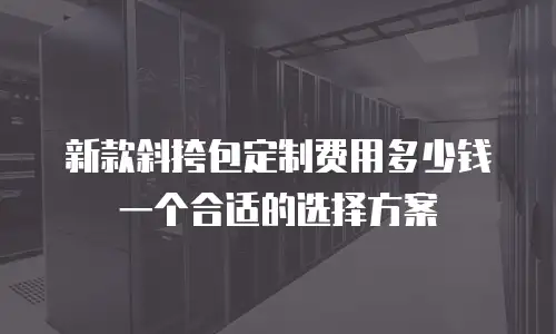 新款斜挎包定制费用多少钱一个合适的选择方案