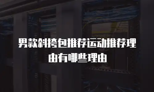 男款斜挎包推荐运动推荐理由有哪些理由