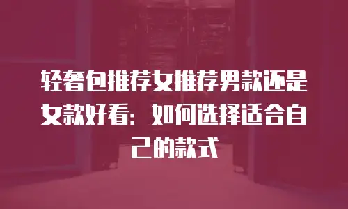 轻奢包推荐女推荐男款还是女款好看：如何选择适合自己的款式