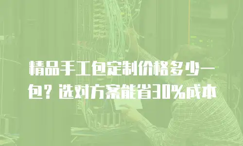 精品手工包定制价格多少一包？选对方案能省30%成本