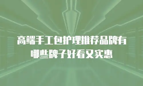 高端手工包护理推荐品牌有哪些牌子好看又实惠