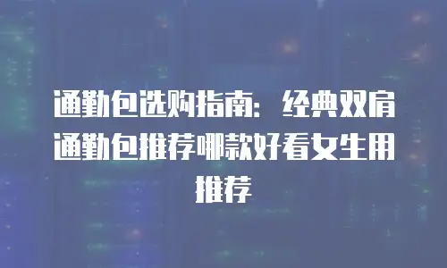 通勤包选购指南：经典双肩通勤包推荐哪款好看女生用推荐