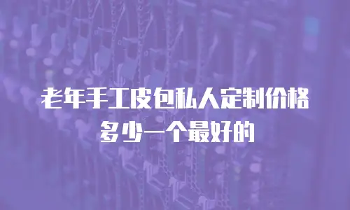 老年手工皮包私人定制价格多少一个最好的