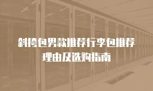 斜挎包男款推荐行李包推荐理由及选购指南