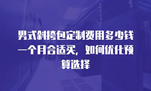 男式斜挎包定制费用多少钱一个月合适买，如何优化预算选择