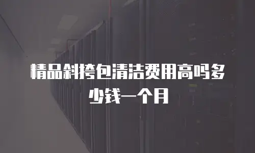 精品斜挎包清洁费用高吗多少钱一个月