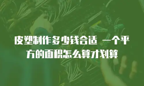 皮塑制作多少钱合适 一个平方的面积怎么算才划算