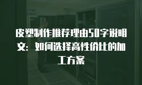 皮塑制作推荐理由50字说明文：如何选择高性价比的加工方案