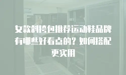 女款斜挎包推荐运动鞋品牌有哪些好看点的？如何搭配更实用