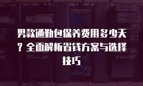 男款通勤包保养费用多少天？全面解析省钱方案与选择技巧