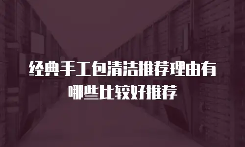 经典手工包清洁推荐理由有哪些比较好推荐