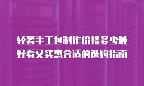 轻奢手工包制作价格多少最好看又实惠合适的选购指南
