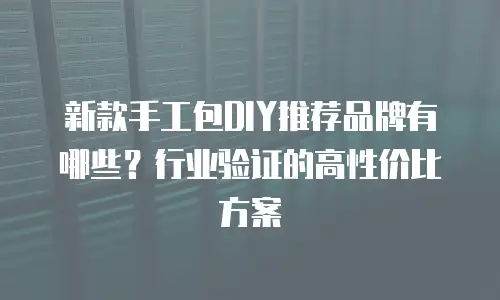 新款手工包DIY推荐品牌有哪些？行业验证的高性价比方案