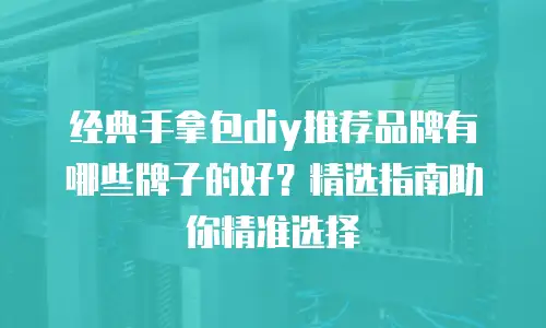 经典手拿包diy推荐品牌有哪些牌子的好？精选指南助你精准选择