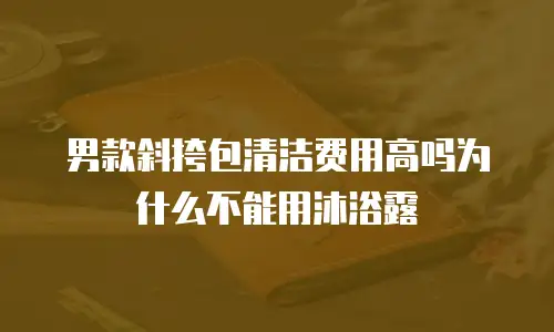 男款斜挎包清洁费用高吗为什么不能用沐浴露