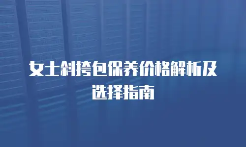 女士斜挎包保养价格解析及选择指南