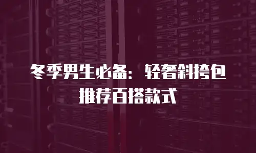 冬季男生必备：轻奢斜挎包推荐百搭款式