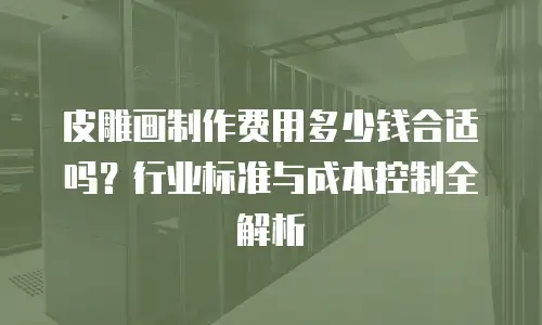皮雕画制作费用多少钱合适吗？行业标准与成本控制全解析