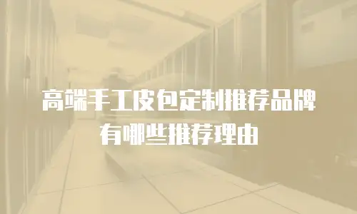 高端手工皮包定制推荐品牌有哪些推荐理由