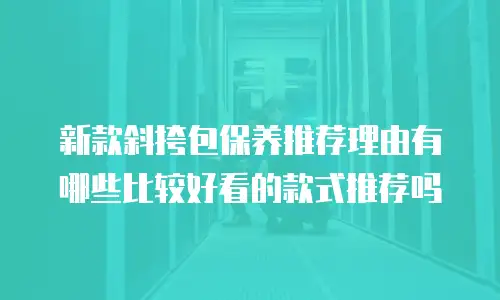 新款斜挎包保养推荐理由有哪些比较好看的款式推荐吗