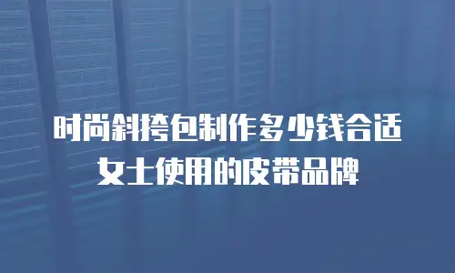 时尚斜挎包制作多少钱合适女士使用的皮带品牌