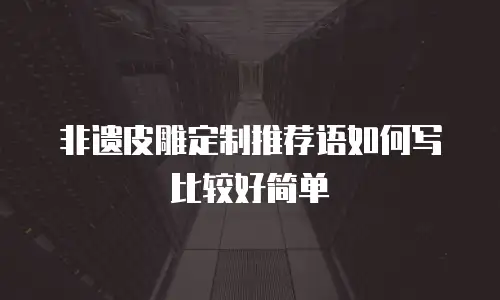 非遗皮雕定制推荐语如何写比较好简单