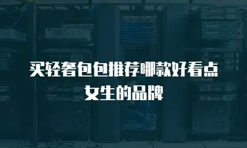 买轻奢包包推荐哪款好看点女生的品牌
