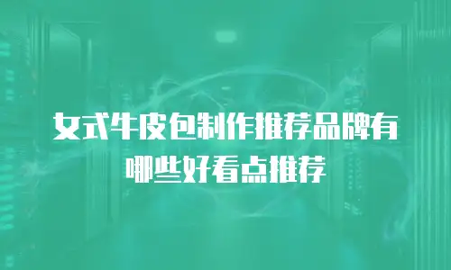女式牛皮包制作推荐品牌有哪些好看点推荐