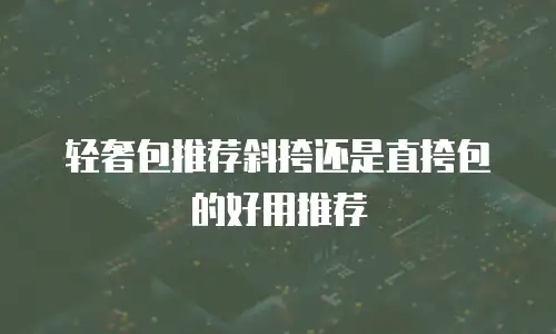 轻奢包推荐斜挎还是直挎包的好用推荐