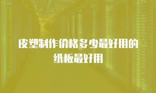 皮塑制作价格多少最好用的纸板最好用