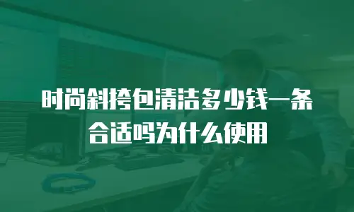 时尚斜挎包清洁多少钱一条合适吗为什么使用