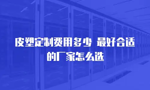 皮塑定制费用多少 最好合适的厂家怎么选
