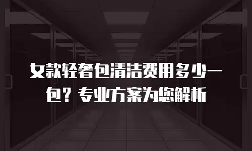 女款轻奢包清洁费用多少一包？专业方案为您解析