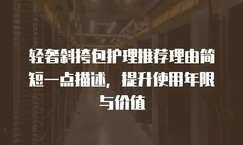 轻奢斜挎包护理推荐理由简短一点描述，提升使用年限与价值