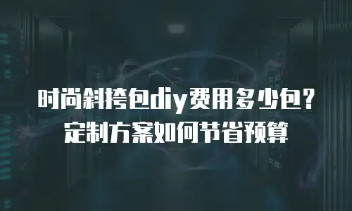 时尚斜挎包diy费用多少包？定制方案如何节省预算