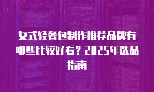 女式轻奢包制作推荐品牌有哪些比较好看？2025年选品指南