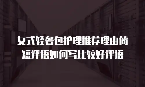 女式轻奢包护理推荐理由简短评语如何写比较好评语