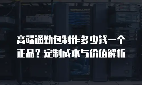 高端通勤包制作多少钱一个正品？定制成本与价值解析