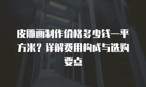 皮雕画制作价格多少钱一平方米？详解费用构成与选购要点