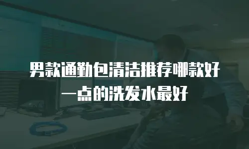 男款通勤包清洁推荐哪款好一点的洗发水最好