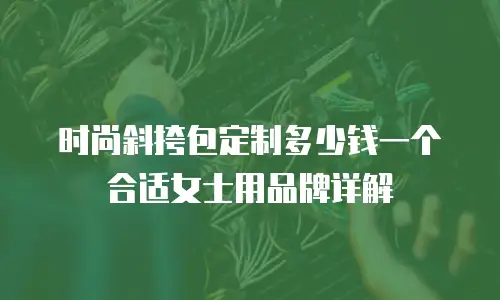 时尚斜挎包定制多少钱一个合适女士用品牌详解