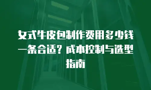 女式牛皮包制作费用多少钱一条合适？成本控制与选型指南