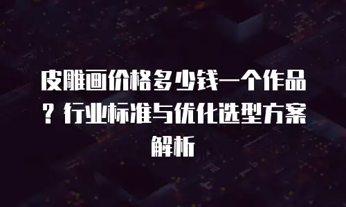 皮雕画价格多少钱一个作品？行业标准与优化选型方案解析