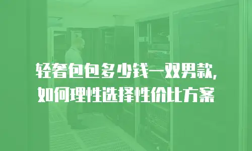 轻奢包包多少钱一双男款，如何理性选择性价比方案